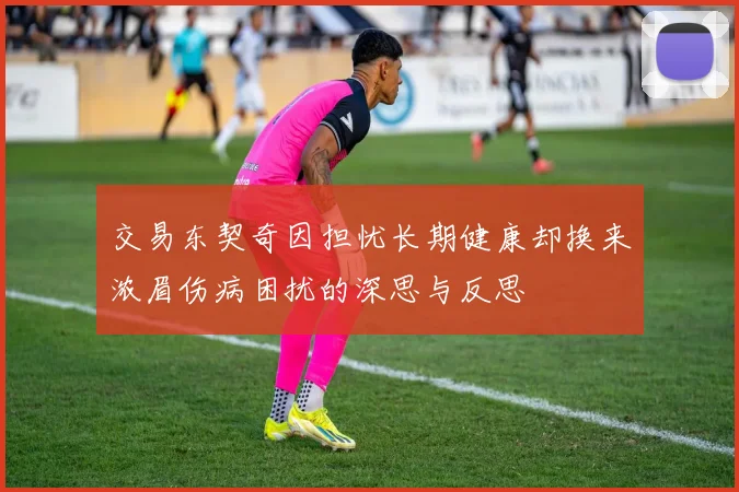 交易东契奇因担忧长期健康却换来浓眉伤病困扰的深思与反思