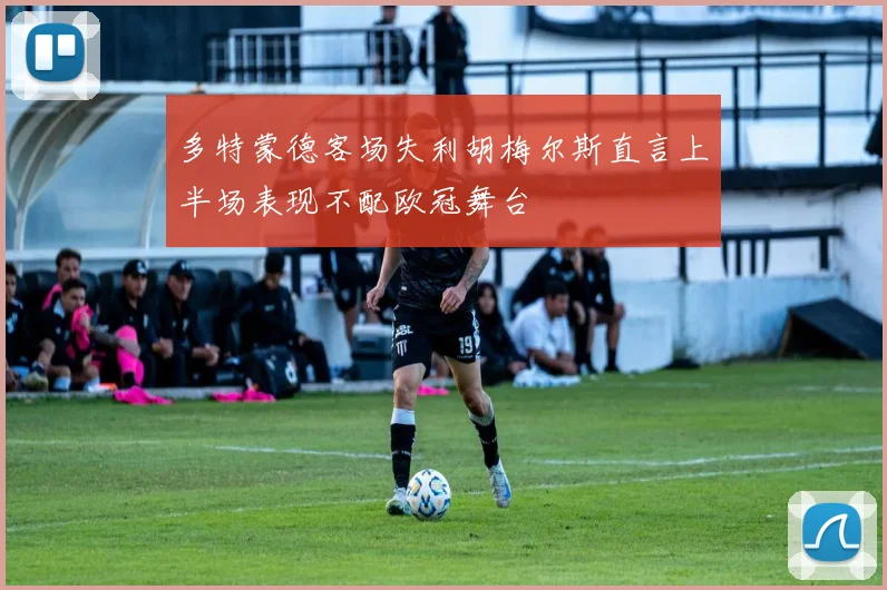 多特蒙德客场失利胡梅尔斯直言上半场表现不配欧冠舞台