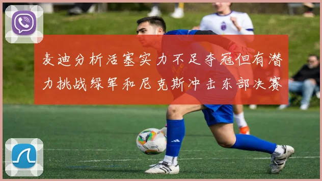 麦迪分析活塞实力不足夺冠但有潜力挑战绿军和尼克斯冲击东部决赛