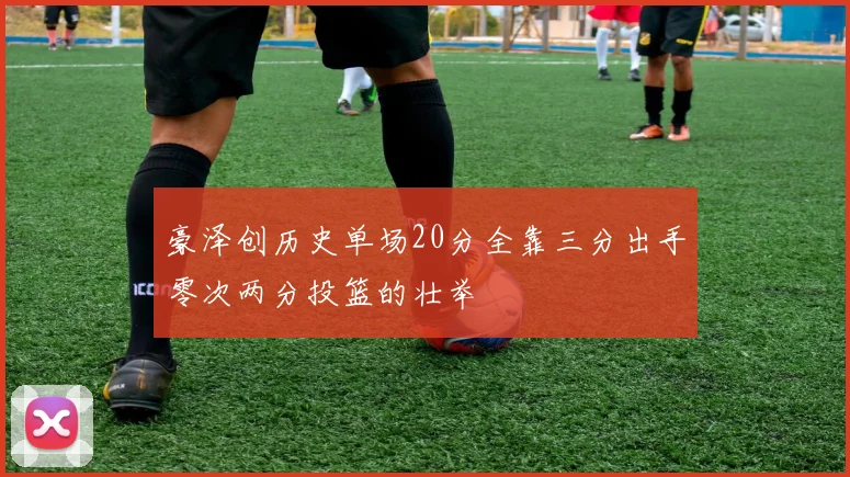 豪泽创历史单场20分全靠三分出手零次两分投篮的壮举