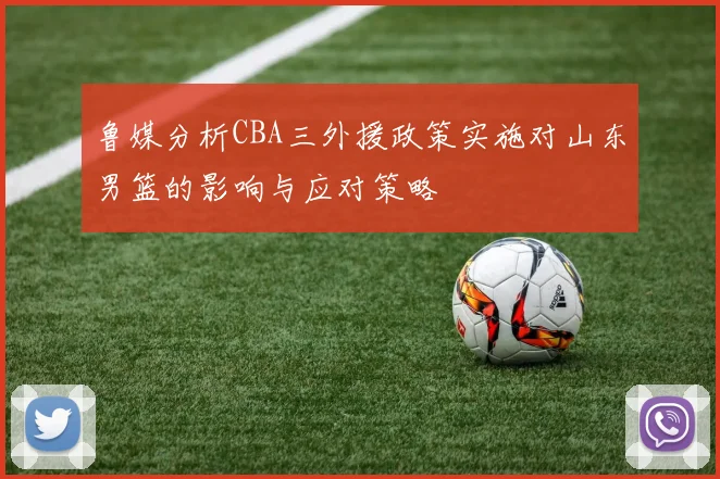 鲁媒分析CBA三外援政策实施对山东男篮的影响与应对策略