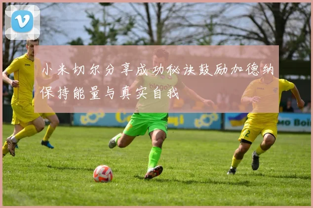 小米切尔分享成功秘诀鼓励加德纳保持能量与真实自我