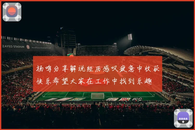 杨鸣分享解说经历感叹疲惫中收获快乐希望大家在工作中找到乐趣