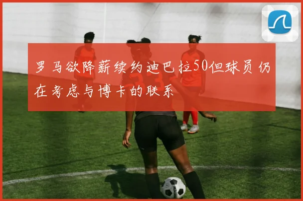 罗马欲降薪续约迪巴拉50但球员仍在考虑与博卡的联系