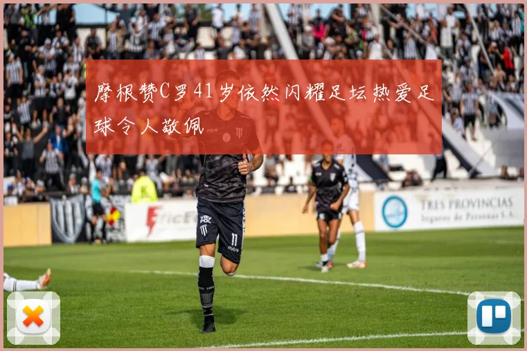 摩根赞C罗41岁依然闪耀足坛热爱足球令人敬佩