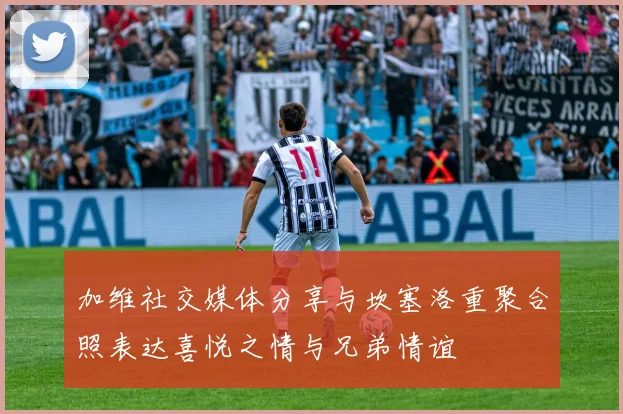 加维社交媒体分享与坎塞洛重聚合照表达喜悦之情与兄弟情谊