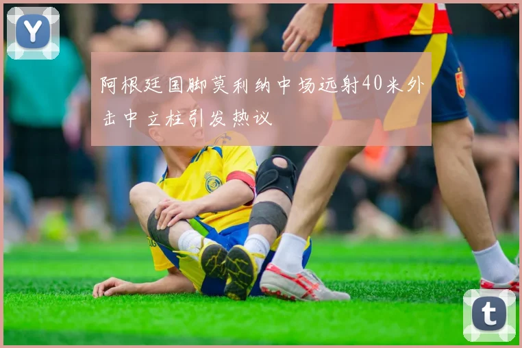 阿根廷国脚莫利纳中场远射40米外击中立柱引发热议
