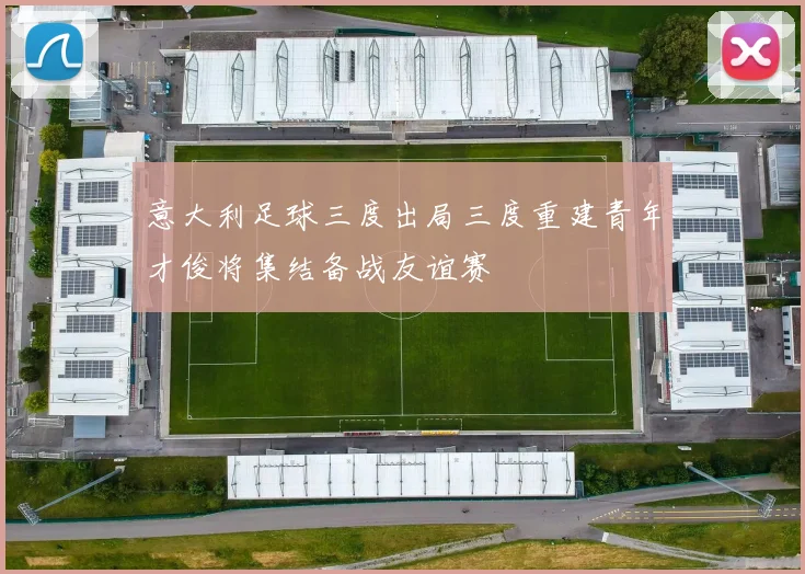意大利足球三度出局三度重建青年才俊将集结备战友谊赛