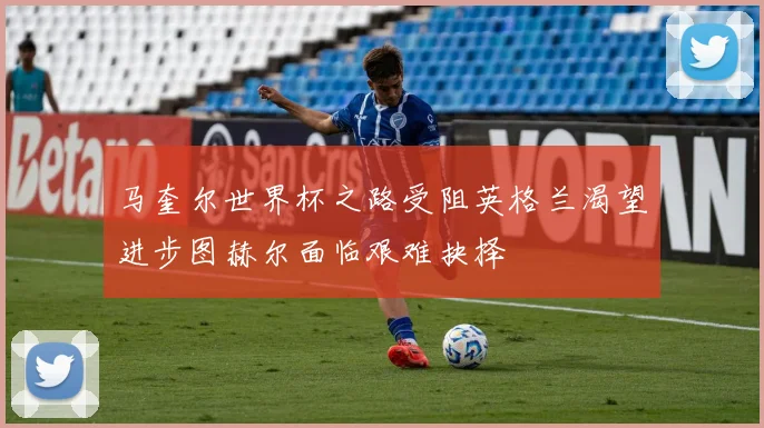 马奎尔世界杯之路受阻英格兰渴望进步图赫尔面临艰难抉择